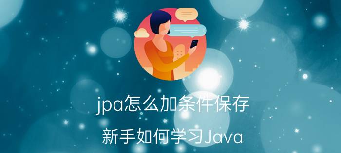 jpa怎么加条件保存 新手如何学习Java？